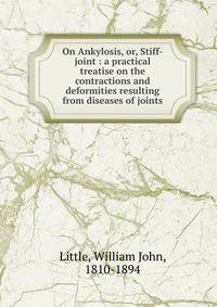 On Ankylosis, or, Stiff-joint : a practical treatise on the contractions and deformities resulting from diseases of joints