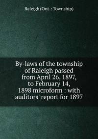 By-laws of the township of Raleigh passed from April 26, 1897, to February 14, 1898 microform : with auditors' report for 1897