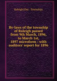 By-laws of the township of Raleigh passed from 9th March, 1896, to March 1st, 1897 microform : with auditors' report for 1896