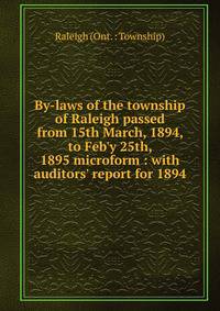 By-laws of the township of Raleigh passed from 15th March, 1894, to Feb'y 25th, 1895 microform : with auditors' report for 1894