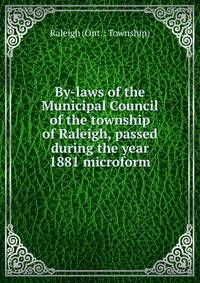 By-laws of the Municipal Council of the township of Raleigh, passed during the year 1881 microform