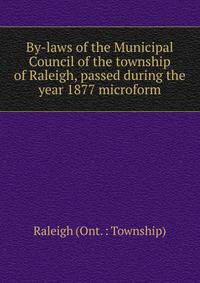 By-laws of the Municipal Council of the township of Raleigh, passed during the year 1877 microform