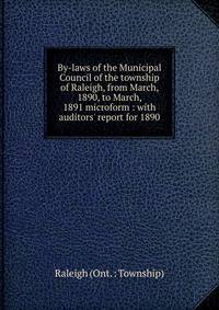 By-laws of the Municipal Council of the township of Raleigh, from March, 1890, to March, 1891 microform : with auditors' report for 1890