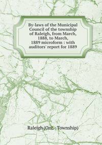 By-laws of the Municipal Council of the township of Raleigh, from March, 1888, to March, 1889 microform : with auditors' report for 1889