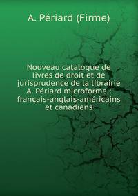 Nouveau catalogue de livres de droit et de jurisprudence de la librairie A. P?riard microforme : fran?ais-anglais-am?ricains et canadiens
