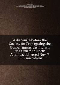 A discourse before the Society for Propagating the Gospel among the Indians and Others in North America, delivered Nov. 7, 1805 microform