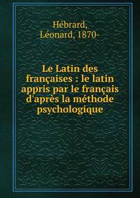 Le Latin des fran?aises : le latin appris par le fran?ais d'apr?s la m?thode psychologique