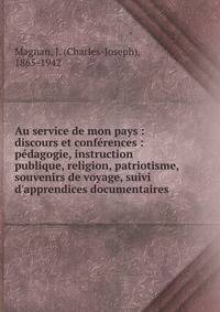 Au service de mon pays : discours et conf?rences : p?dagogie, instruction publique, religion, patriotisme, souvenirs de voyage, suivi d'apprendices documentaires