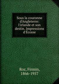 Sous la couronne d'Angleterre: l'irlande et son destin. Impressions d'?cosse