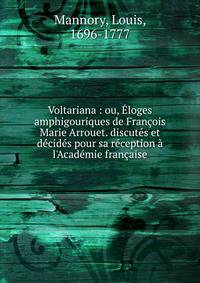 Voltariana : ou, ?loges amphigouriques de Fran?ois Marie Arrouet. discut?s et d?cid?s pour sa r?ception ? l'Acad?mie fran?aise