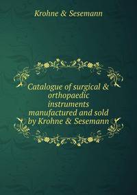 Catalogue of surgical &amp; orthopaedic instruments manufactured and sold by Krohne &amp; Sesemann