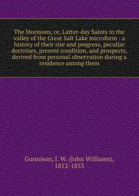 The Mormons, or, Latter-day Saints in the valley of the Great Salt Lake microform : a history of their rise and progress, peculiar doctrines, present condition, and prospects, derived from personal observation during a residence among them