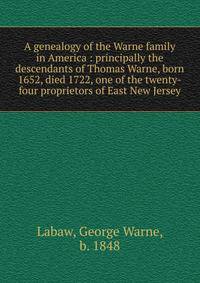 A genealogy of the Warne family in America : principally the descendants of Thomas Warne, born 1652, died 1722, one of the twenty-four proprietors of East New Jersey