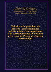 Voltaire et le pr?sident de Brosses : correspondance in?dite suivie d'un suppl?ment ? la correspondance de Voltaire avec le roi de Prusse et d'autres personnages