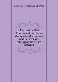 Le Marquis de Sade : l'homme et l'?crivain d'apr?s des documents in?dits : avec une bibliographie de ses oeuvres