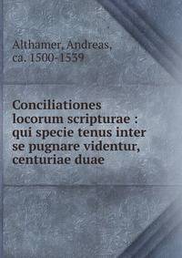 Conciliationes locorum scripturae : qui specie tenus inter se pugnare videntur, centuriae duae