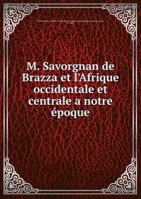 M. Savorgnan de Brazza et l'Afrique occidentale et centrale a notre ?poque
