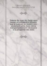 Th?orie du luxe; ou, Trait? dans lequel on entreprend d'?tablir que le luxe est un ressort non-seulement utile, mais m?me indispensablement n?cessaire ? la prosp?rit? des etats