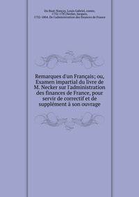 Remarques d'un Fran?ais; ou, Examen impartial du livre de M. Necker sur l'administration des finances de France, pour servir de correctif et de suppl?ment ? son ouvrage
