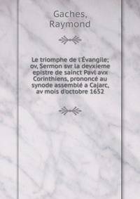 Le triomphe de l'?vangile; ov, Sermon svr la devxieme epistre de sainct Pavl avx Corinthiens, prononc? au synode assembl? a Cajarc, av mois d'octobre 1652