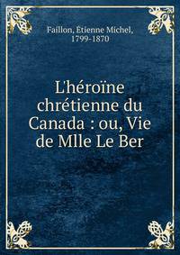 L'h?ro?ne chr?tienne du Canada : ou, Vie de Mlle Le Ber