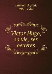 Victor Hugo, sa vie, ses oeuvres