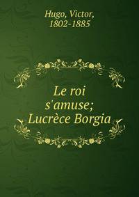 Le roi s'amuse; Lucr?ce Borgia