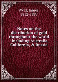 Notes on the distribution of gold throughout the world : including Australia, California, &amp; Russia