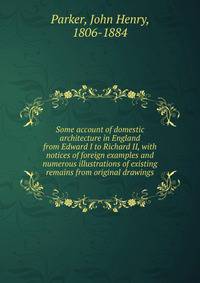 Some account of domestic architecture in England from Edward I to Richard II, with notices of foreign examples and numerous illustrations of existing remains from original drawings