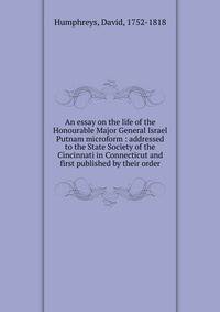 An essay on the life of the Honourable Major General Israel Putnam microform : addressed to the State Society of the Cincinnati in Connecticut and first published by their order