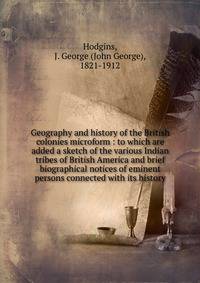 Geography and history of the British colonies microform : to which are added a sketch of the various Indian tribes of British America and brief biographical notices of eminent persons connected with its history