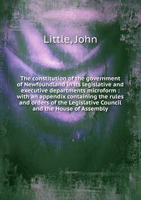 The constitution of the government of Newfoundland in its legislative and executive departments microform : with an appendix containing the rules and orders of the Legislative Council and the House of Assembly