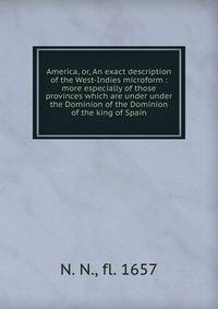 America, or, An exact description of the West-Indies microform : more especially of those provinces which are under under the Dominion of the Dominion of the king of Spain