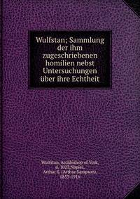 Wulfstan; Sammlung der ihm zugeschriebenen homilien nebst Untersuchungen ?ber ihre Echtheit