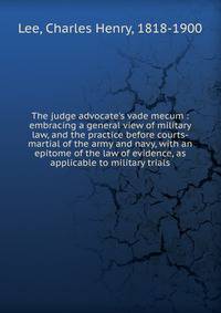 The judge advocate's vade mecum : embracing a general view of military law, and the practice before courts-martial of the army and navy, with an epitome of the law of evidence, as applicable to military trials