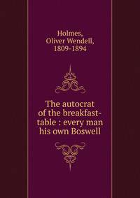 The autocrat of the breakfast-table : every man his own Boswell