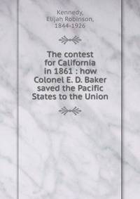 The contest for California in 1861 : how Colonel E. D. Baker saved the Pacific States to the Union