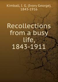 Recollections from a busy life, 1843-1911