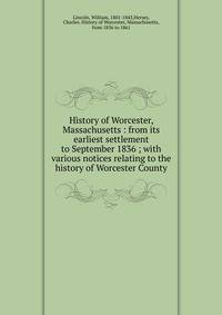 History of Worcester, Massachusetts : from its earliest settlement to September 1836 ; with various notices relating to the history of Worcester County