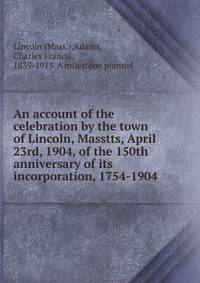 An account of the celebration by the town of Lincoln, Masstts, April 23rd, 1904, of the 150th anniversary of its incorporation, 1754-1904