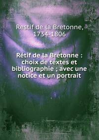 R?tif de la Bretonne : choix de textes et bibliographie ; avec une notice et un portrait