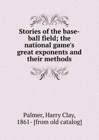 Stories of the base-ball field; the national game's great exponents and their methods