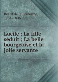 Lucile ; La fille s?duit ; La belle bourgeoise et la jolie servante