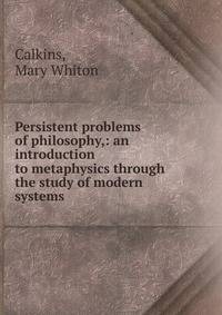 Persistent problems of philosophy,: an introduction to metaphysics through the study of modern systems