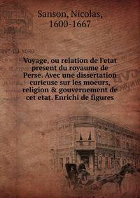 Voyage, ou relation de l'etat present du royaume de Perse. Avec une dissertation curieuse sur les moeurs, religion &amp; gouvernement de cet etat. Enrichi de figures