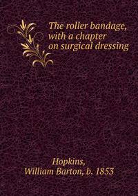 The roller bandage, with a chapter on surgical dressing