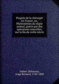 Progr?s de la chirurgie en France, ou, Ph?nom?nes du r?gne animal, gu?ris par des op?rations nouvelles, sur la fin du xviiie si?cle