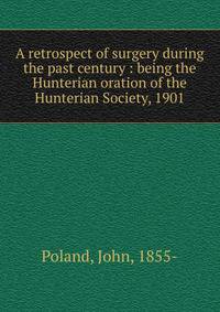 A retrospect of surgery during the past century : being the Hunterian oration of the Hunterian Society, 1901
