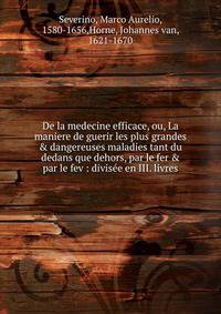 De la medecine efficace, ou, La maniere de guerir les plus grandes &amp; dangereuses maladies tant du dedans que dehors, par le fer &amp; par le fev : divis?e en III. livres