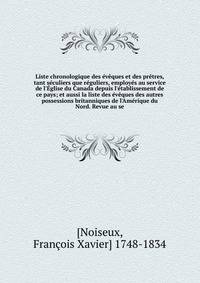 Liste chronologique des ?v?ques et des pr?tres, tant s?culiers que r?guliers, employ?s au service de l'?glise du Canada depuis l'?tablissement de ce pays; et aussi la liste des ?v?ques des autres possessions britanniques de l'Am?rique du Nord. Revue